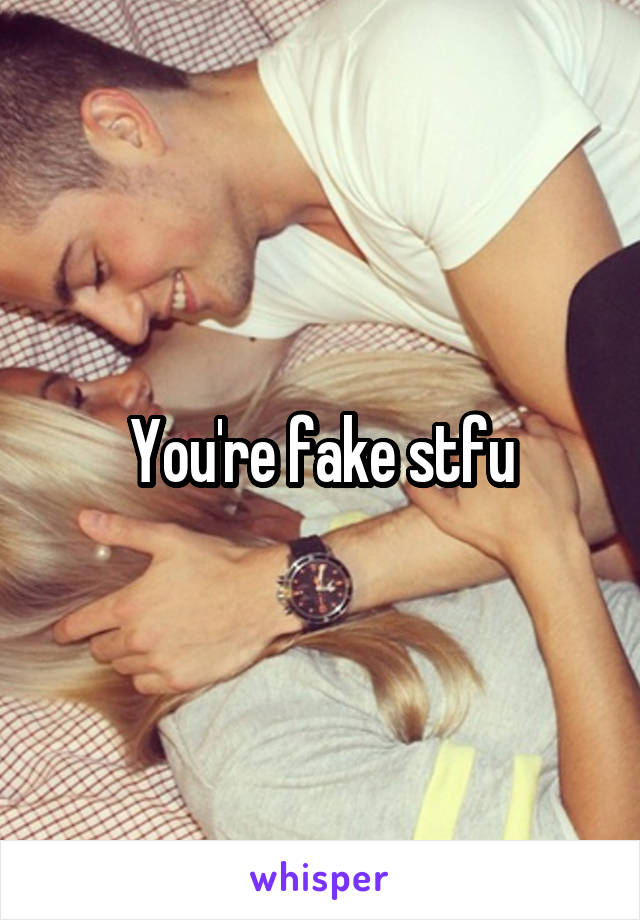 You're fake stfu