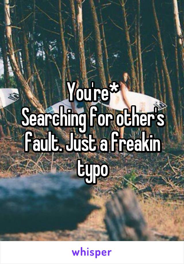 You're*
Searching for other's fault. Just a freakin typo