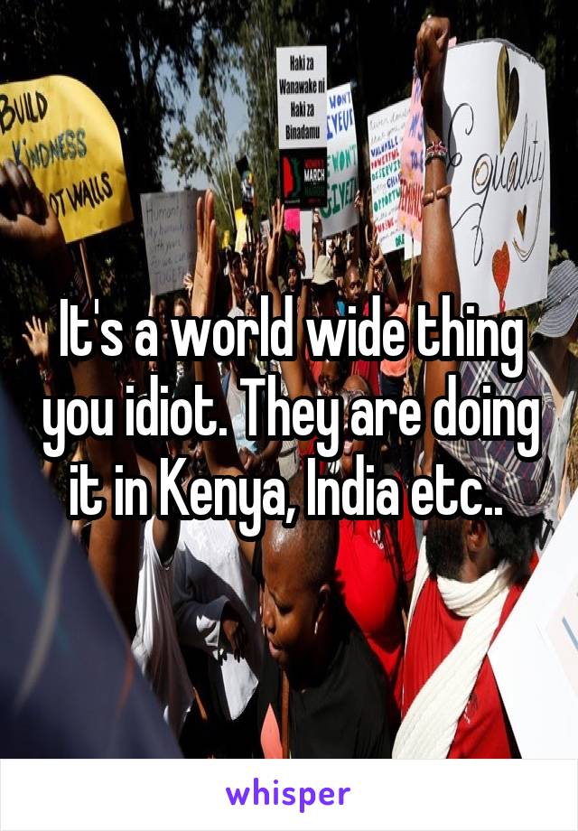 It's a world wide thing you idiot. They are doing it in Kenya, India etc.. 