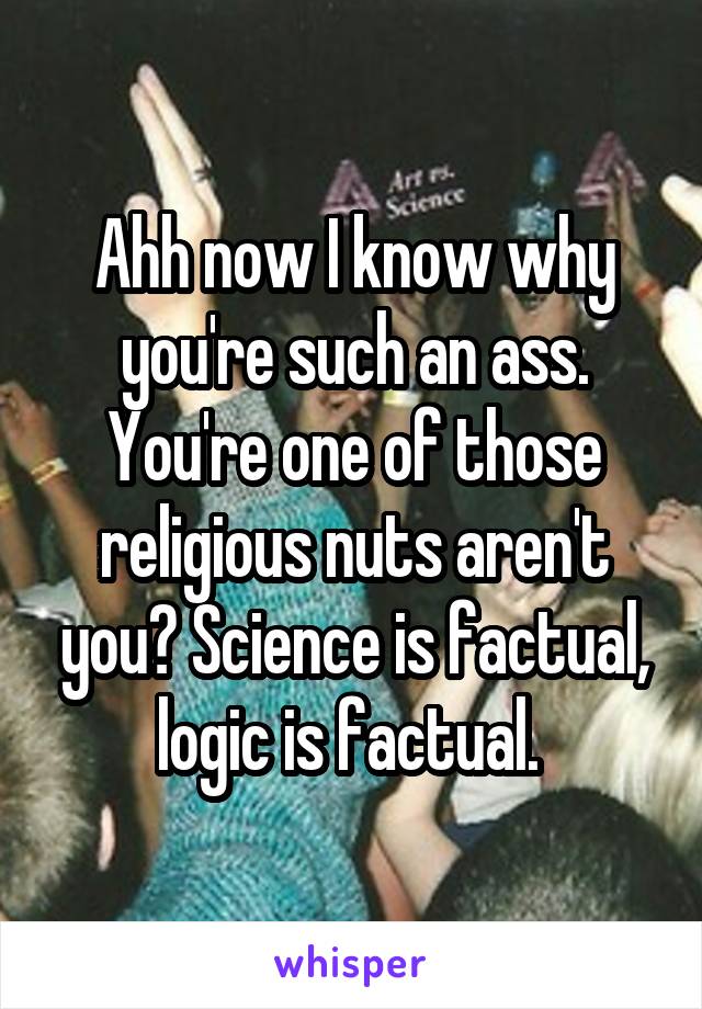 Ahh now I know why you're such an ass. You're one of those religious nuts aren't you? Science is factual, logic is factual. 