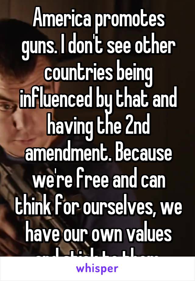 America promotes guns. I don't see other countries being influenced by that and having the 2nd amendment. Because we're free and can think for ourselves, we have our own values and stick to them.