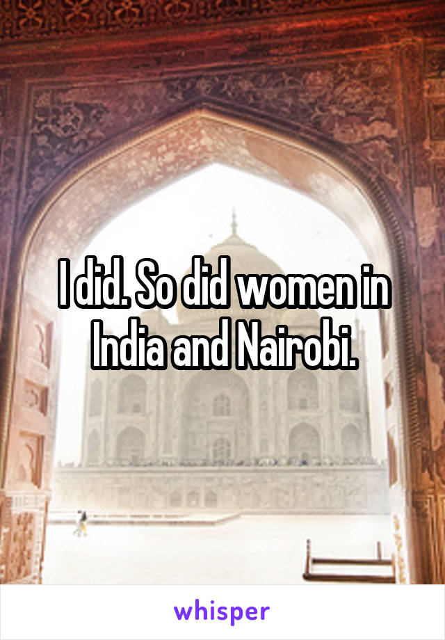 I did. So did women in India and Nairobi.