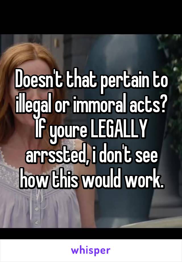 Doesn't that pertain to illegal or immoral acts? If youre LEGALLY arrssted, i don't see how this would work.