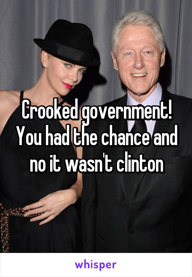 Crooked government! You had the chance and no it wasn't clinton