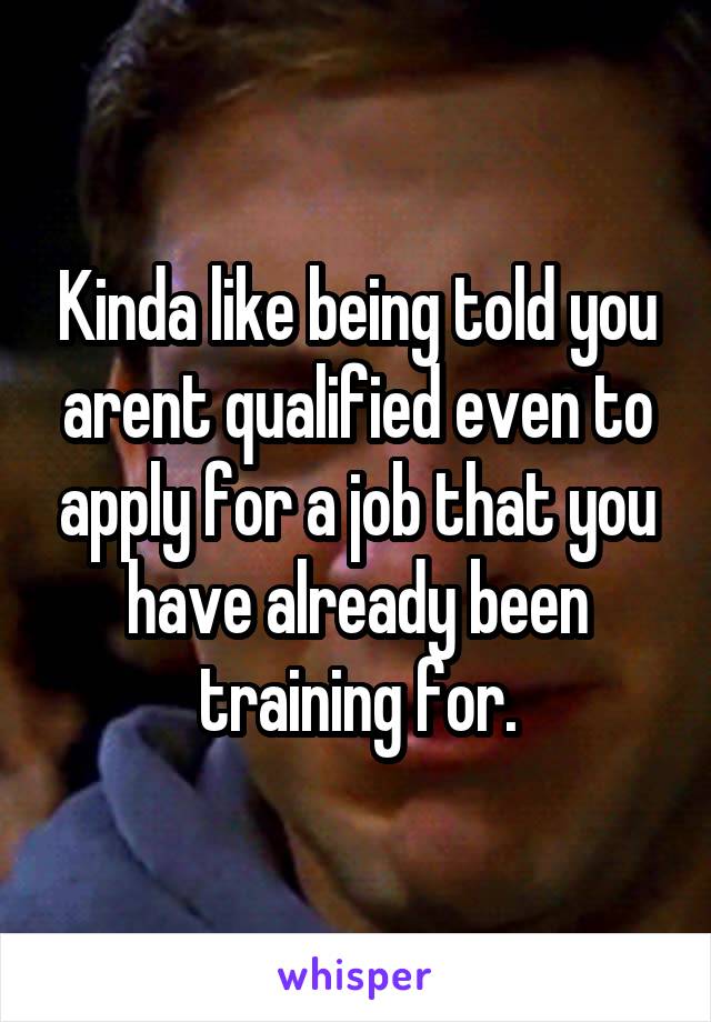 Kinda like being told you arent qualified even to apply for a job that you have already been training for.