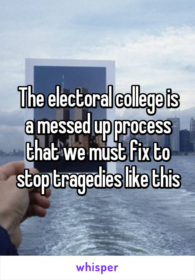 The electoral college is a messed up process that we must fix to stop tragedies like this