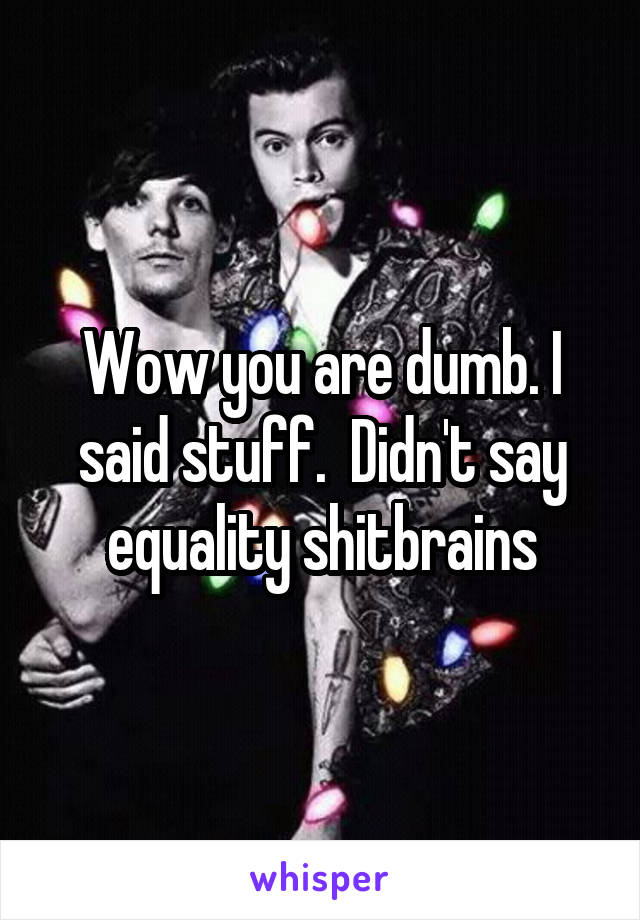 Wow you are dumb. I said stuff.  Didn't say equality shitbrains