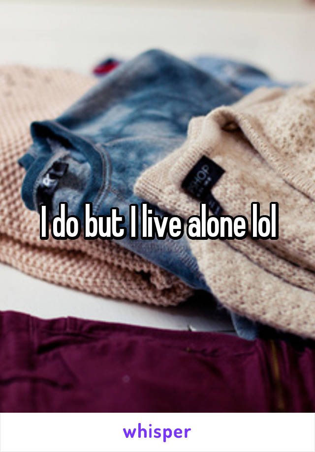 I do but I live alone lol