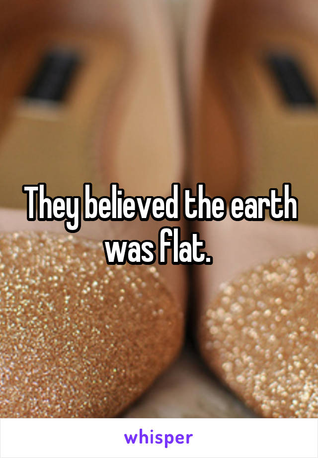 They believed the earth was flat. 