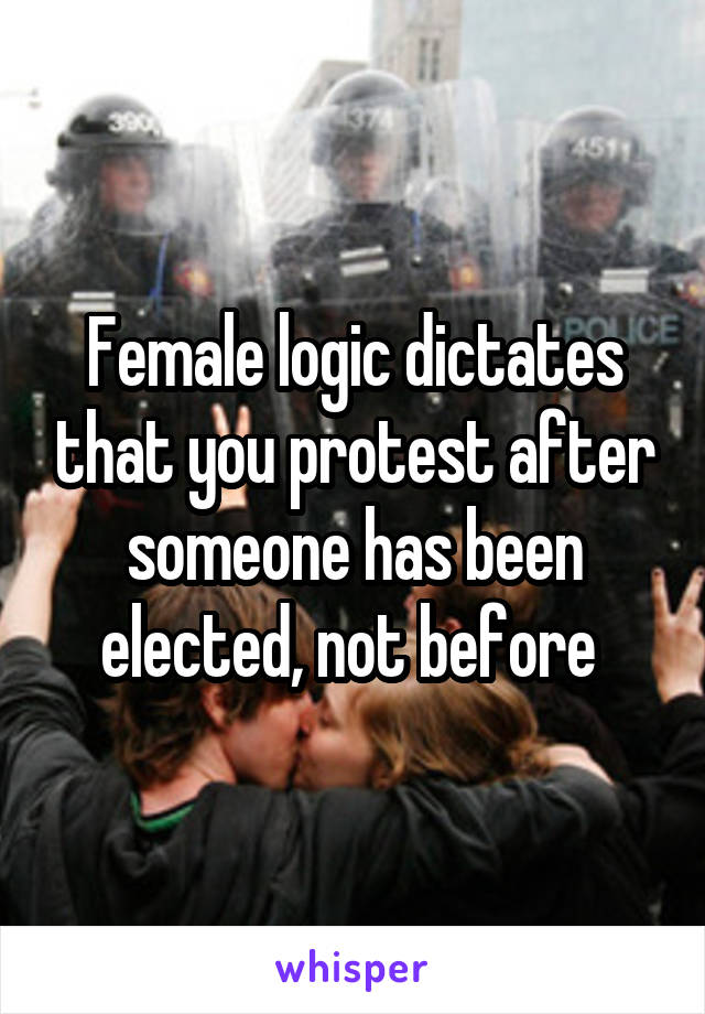 Female logic dictates that you protest after someone has been elected, not before 