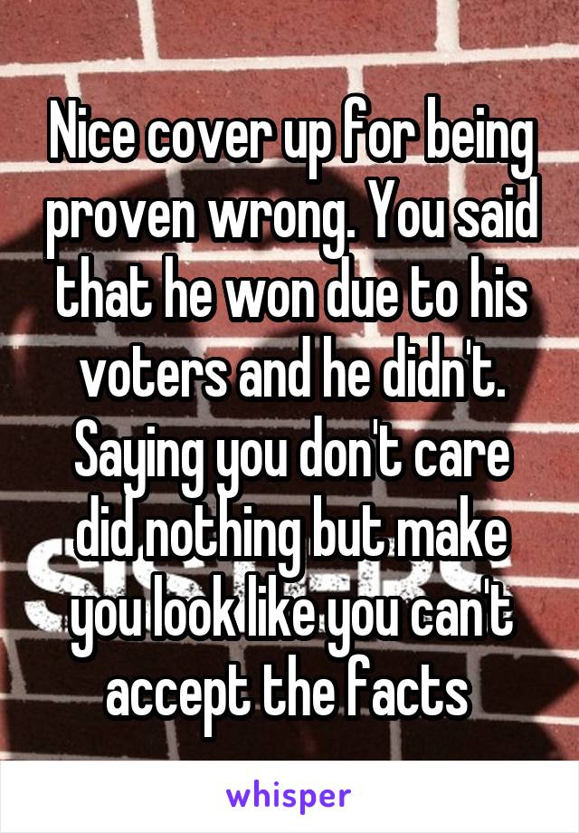 Nice cover up for being proven wrong. You said that he won due to his voters and he didn't. Saying you don't care did nothing but make you look like you can't accept the facts 