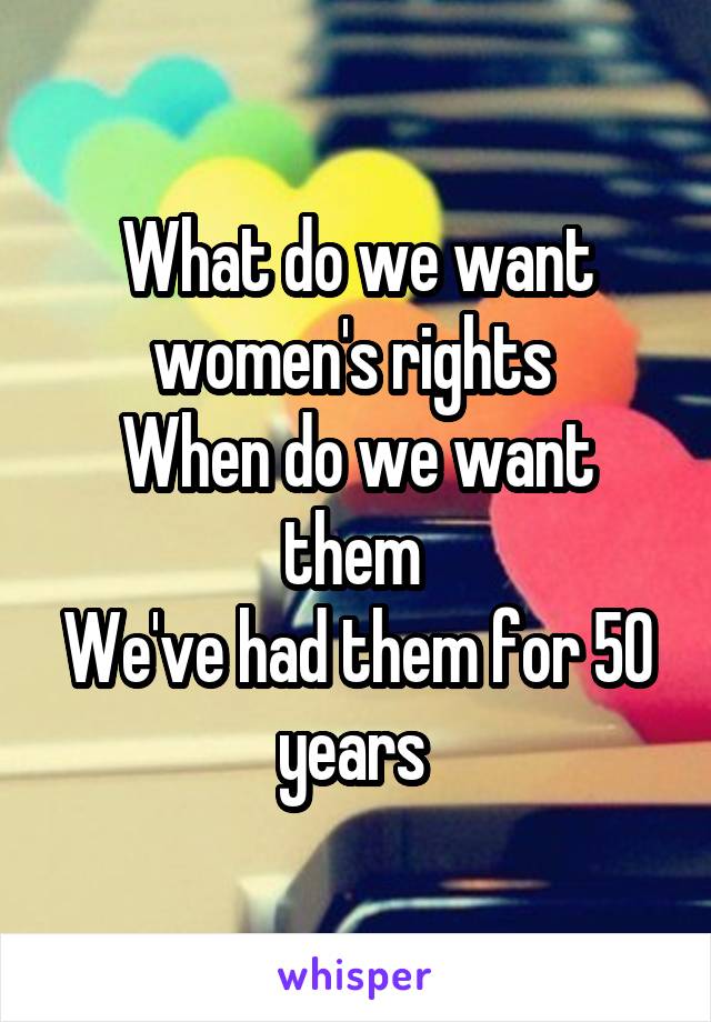 What do we want women's rights 
When do we want them 
We've had them for 50 years 