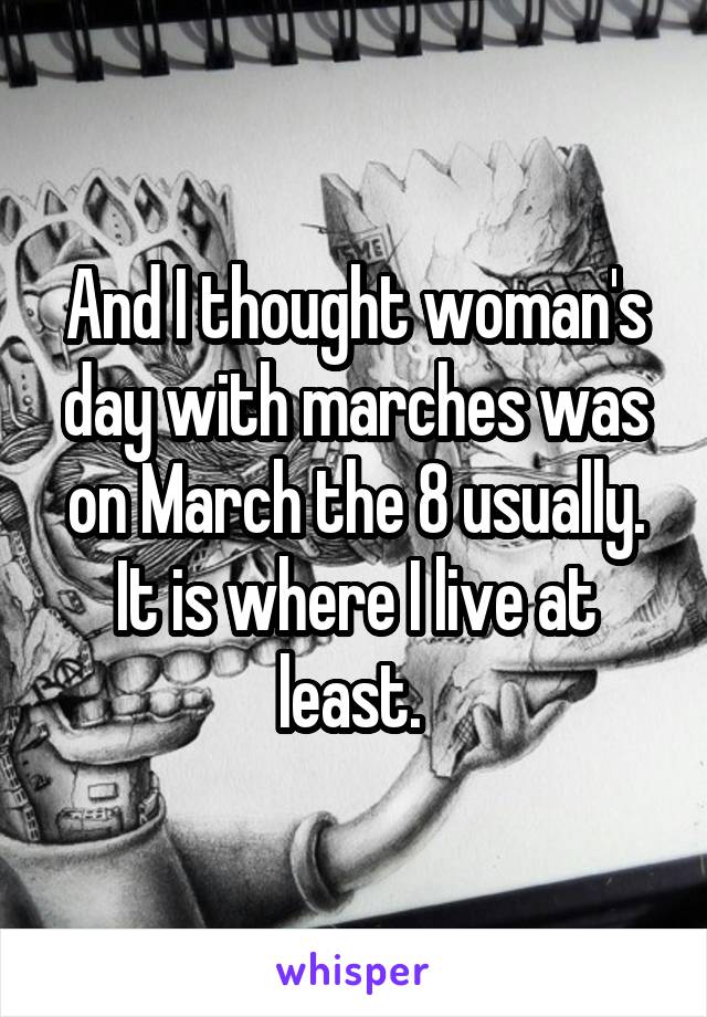 And I thought woman's day with marches was on March the 8 usually. It is where I live at least. 