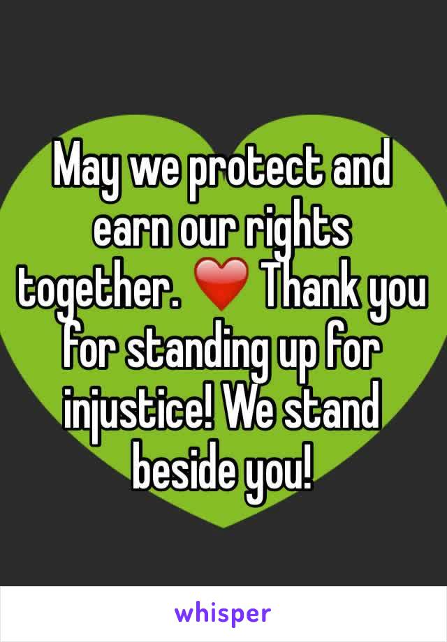 May we protect and earn our rights together. ❤️ Thank you for standing up for injustice! We stand beside you! 