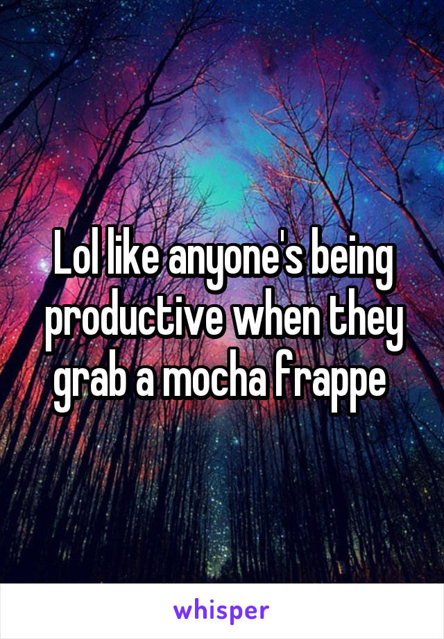 Lol like anyone's being productive when they grab a mocha frappe 