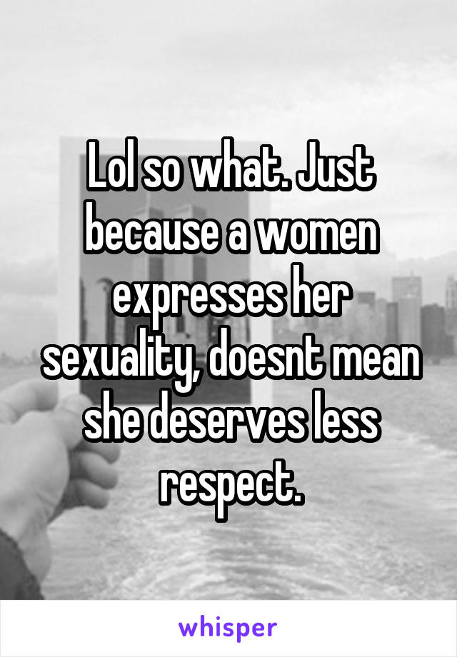 Lol so what. Just because a women expresses her sexuality, doesnt mean she deserves less respect.