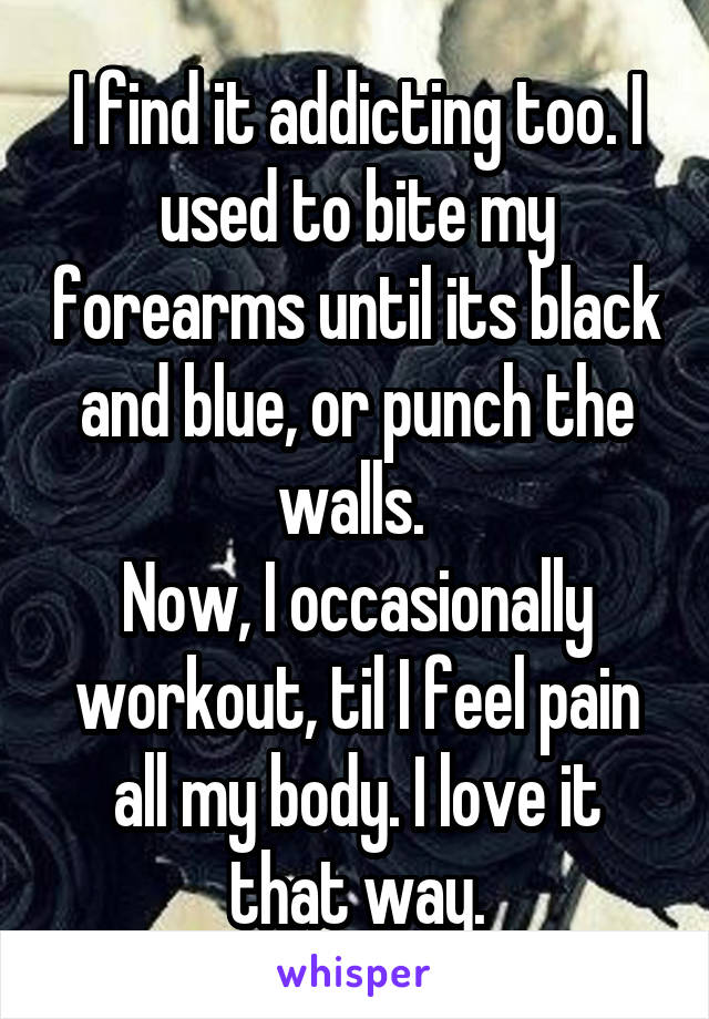 I find it addicting too. I used to bite my forearms until its black and blue, or punch the walls. 
Now, I occasionally workout, til I feel pain all my body. I love it that way.