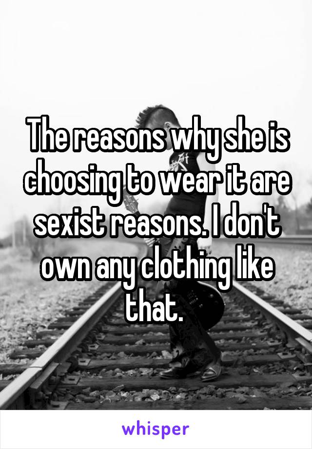 The reasons why she is choosing to wear it are sexist reasons. I don't own any clothing like that. 