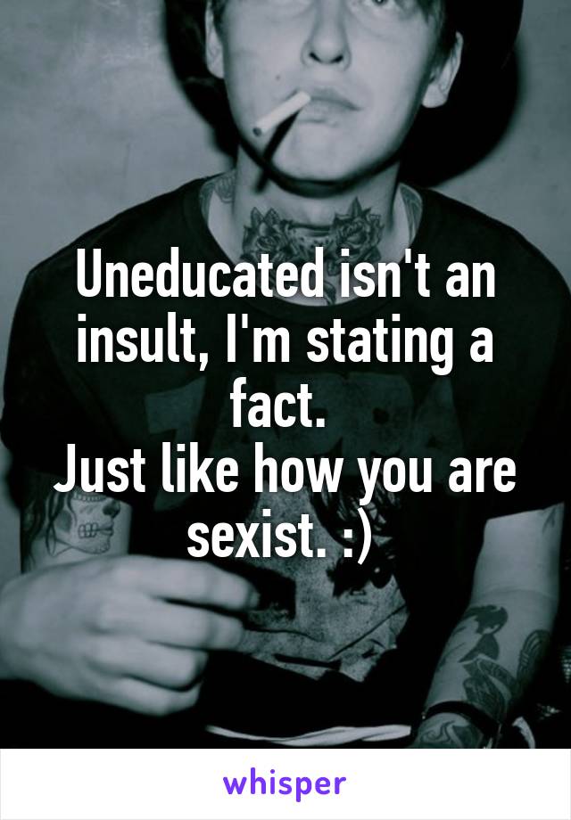 Uneducated isn't an insult, I'm stating a fact. 
Just like how you are sexist. :) 