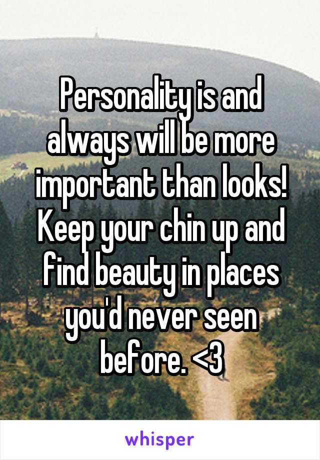 Personality is and always will be more important than looks! Keep your chin up and find beauty in places you'd never seen before. <3