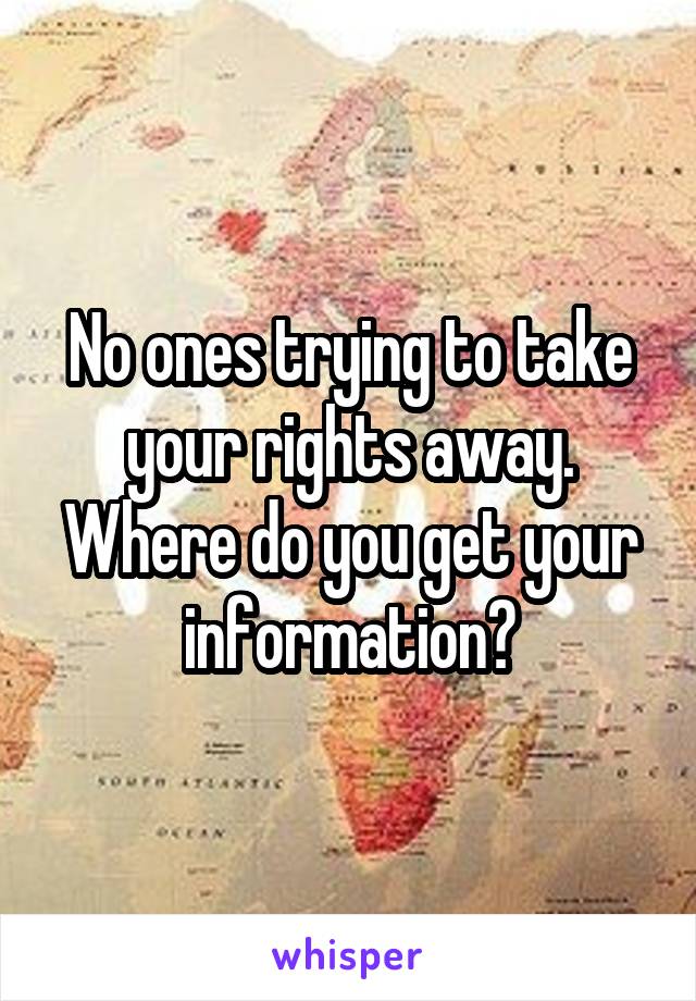 No ones trying to take your rights away. Where do you get your information?