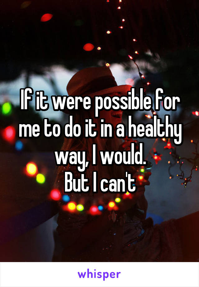 If it were possible for me to do it in a healthy way, I would.
But I can't