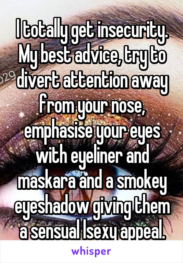 I totally get insecurity. My best advice, try to divert attention away from your nose, emphasise your eyes with eyeliner and maskara and a smokey eyeshadow giving them a sensual lsexy appeal.