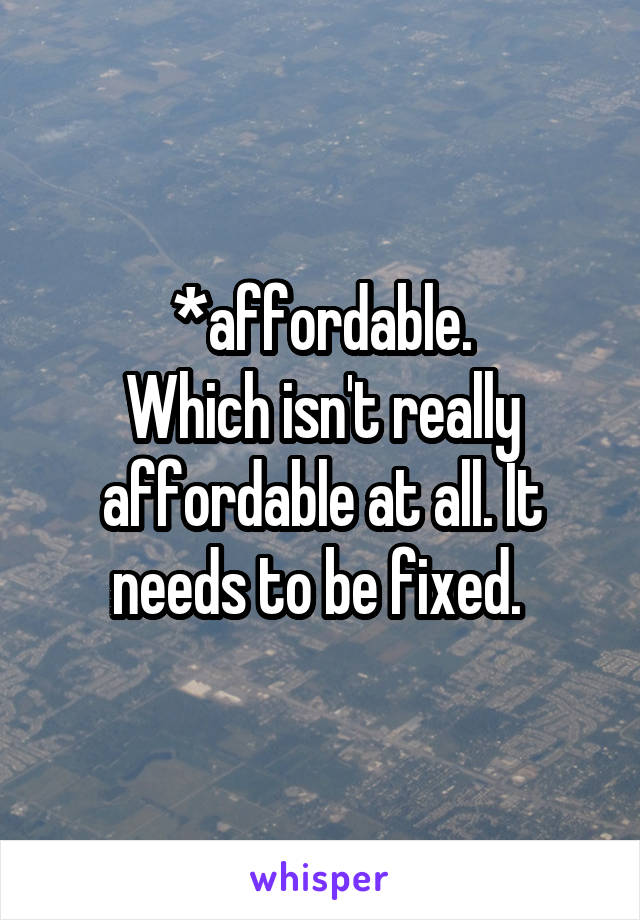 *affordable.
Which isn't really affordable at all. It needs to be fixed. 