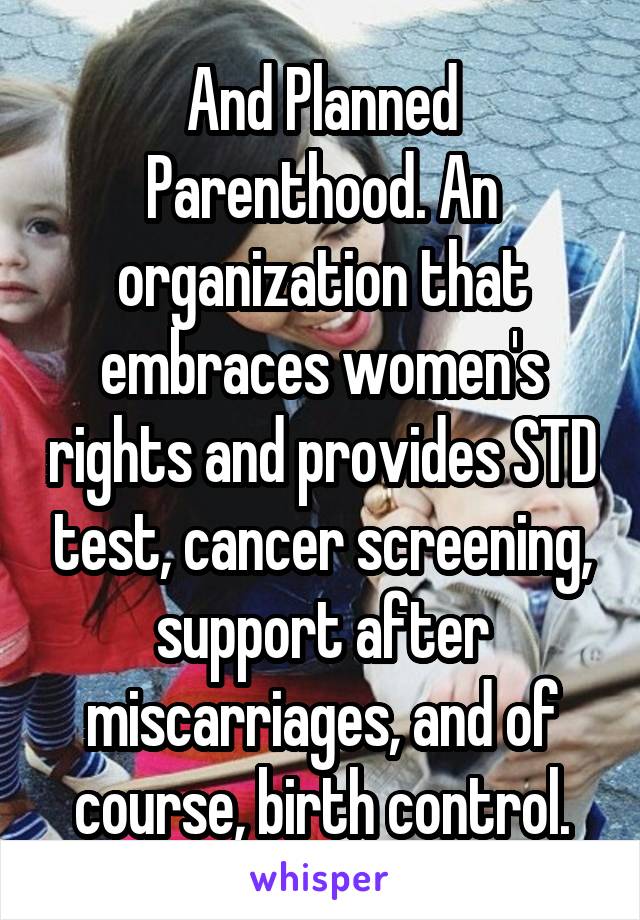 And Planned Parenthood. An organization that embraces women's rights and provides STD test, cancer screening, support after miscarriages, and of course, birth control.