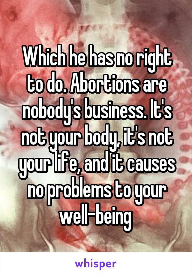 Which he has no right to do. Abortions are nobody's business. It's not your body, it's not your life, and it causes no problems to your well-being 