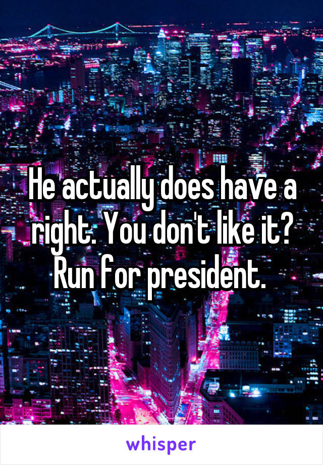 He actually does have a right. You don't like it? Run for president. 