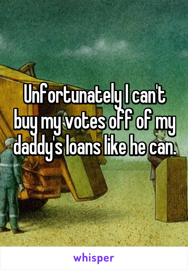 Unfortunately I can't buy my votes off of my daddy's loans like he can. 