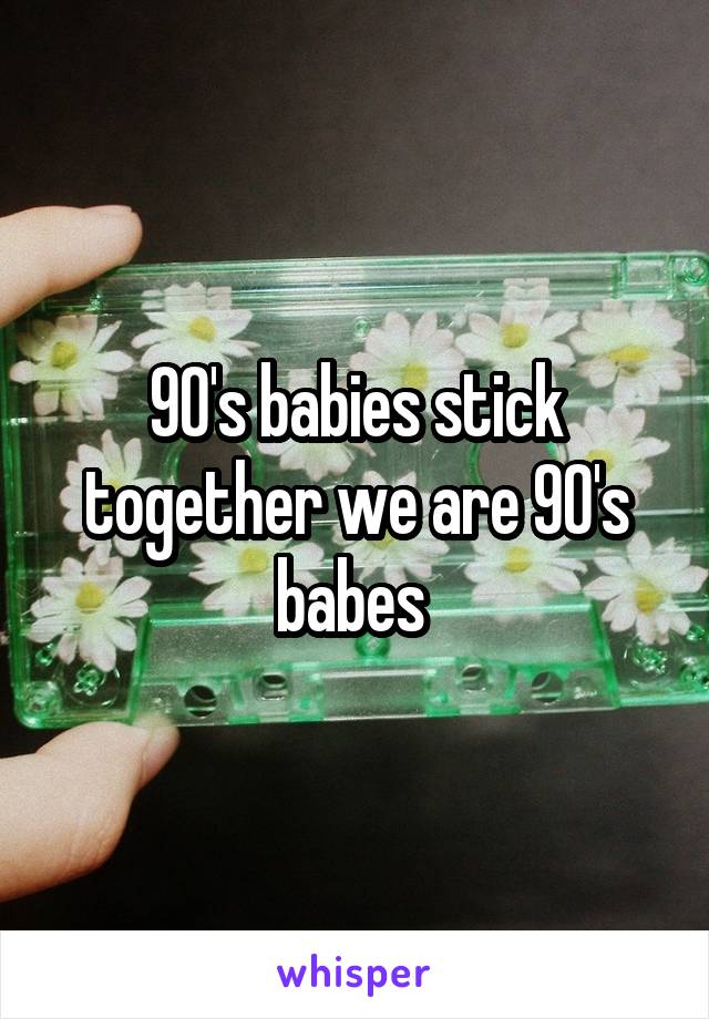 90's babies stick together we are 90's babes 