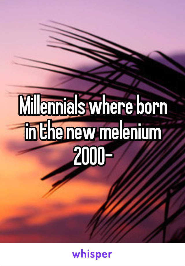 Millennials where born in the new melenium 2000-