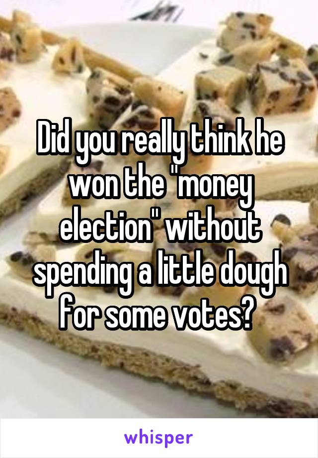 Did you really think he won the "money election" without spending a little dough for some votes? 