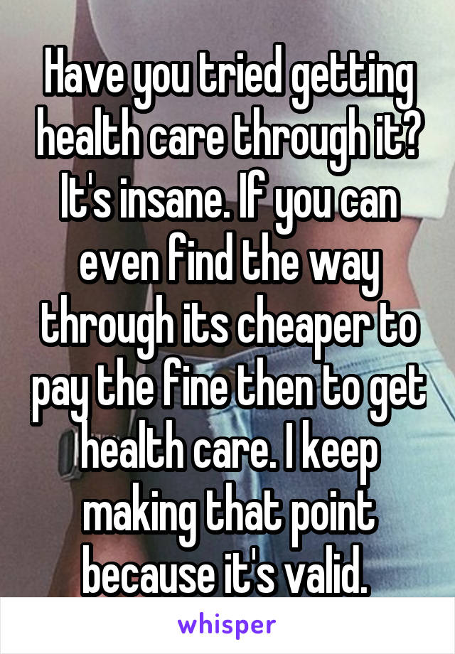 Have you tried getting health care through it? It's insane. If you can even find the way through its cheaper to pay the fine then to get health care. I keep making that point because it's valid. 