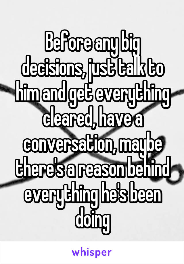 Before any big decisions, just talk to him and get everything cleared, have a conversation, maybe there's a reason behind everything he's been doing