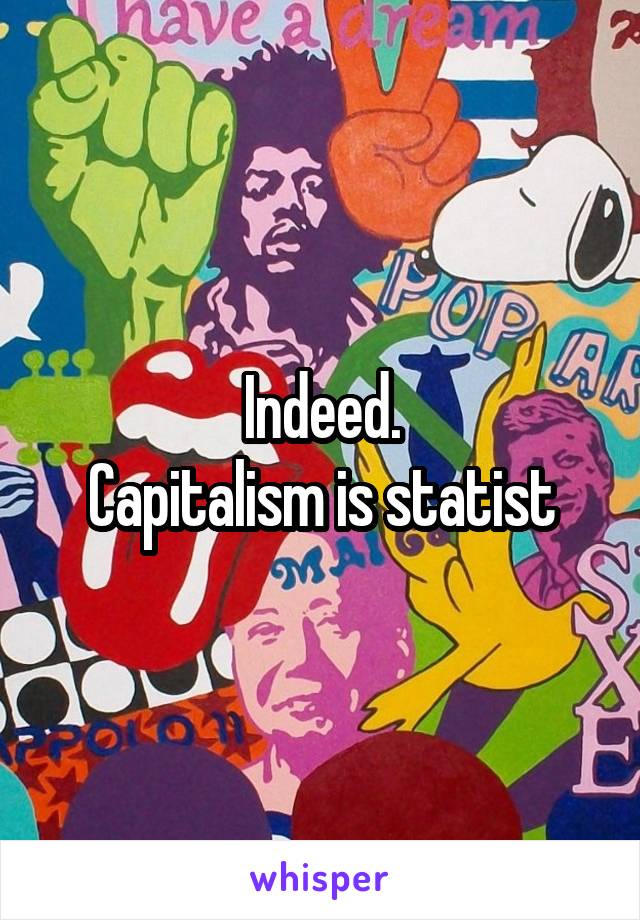 Indeed.
Capitalism is statist