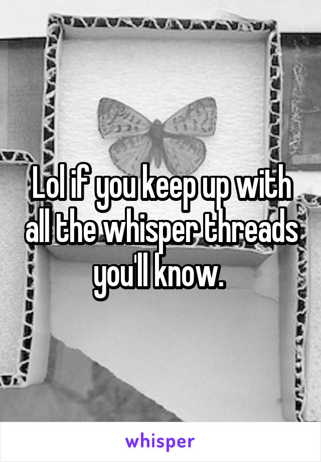 Lol if you keep up with all the whisper threads you'll know. 