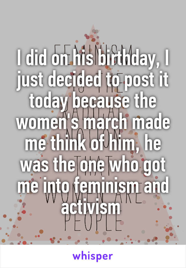 I did on his birthday, I just decided to post it today because the women's march made me think of him, he was the one who got me into feminism and activism 