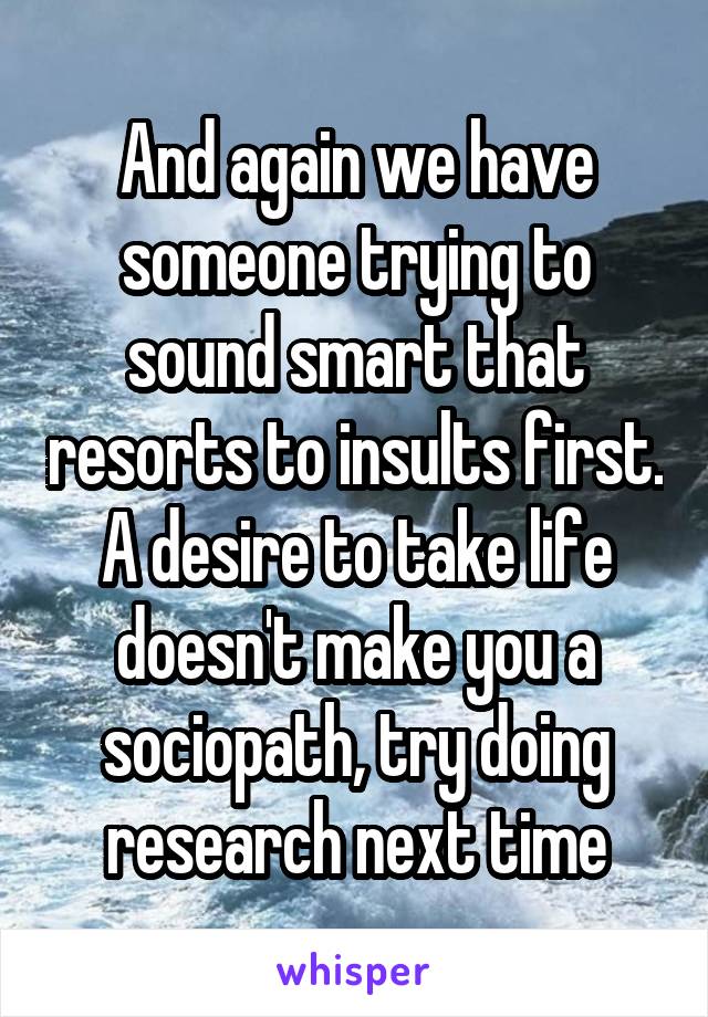 And again we have someone trying to sound smart that resorts to insults first. A desire to take life doesn't make you a sociopath, try doing research next time