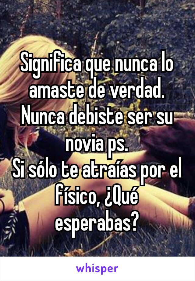 Significa que nunca lo amaste de verdad.
Nunca debiste ser su novia ps.
Si sólo te atraías por el físico, ¿Qué esperabas?