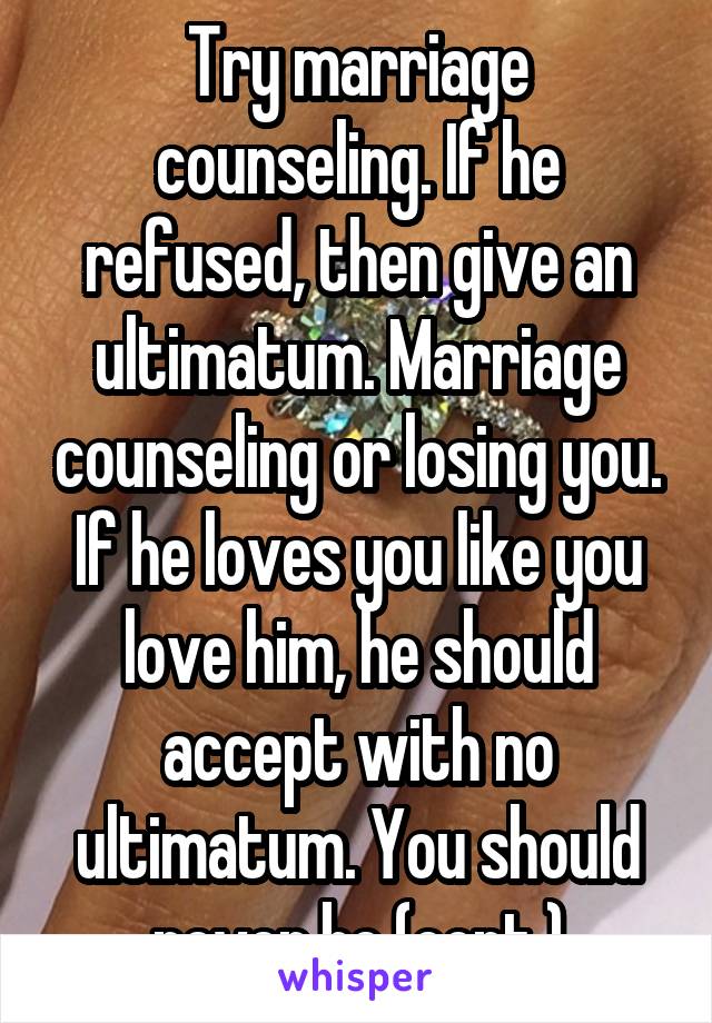 Try marriage counseling. If he refused, then give an ultimatum. Marriage counseling or losing you. If he loves you like you love him, he should accept with no ultimatum. You should never be (cont.)