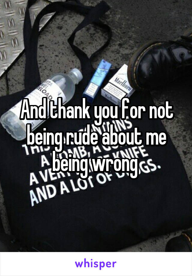 And thank you for not being rude about me being wrong 