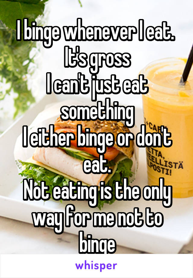 I binge whenever I eat. 
It's gross
I can't just eat something
I either binge or don't eat.
Not eating is the only way for me not to binge