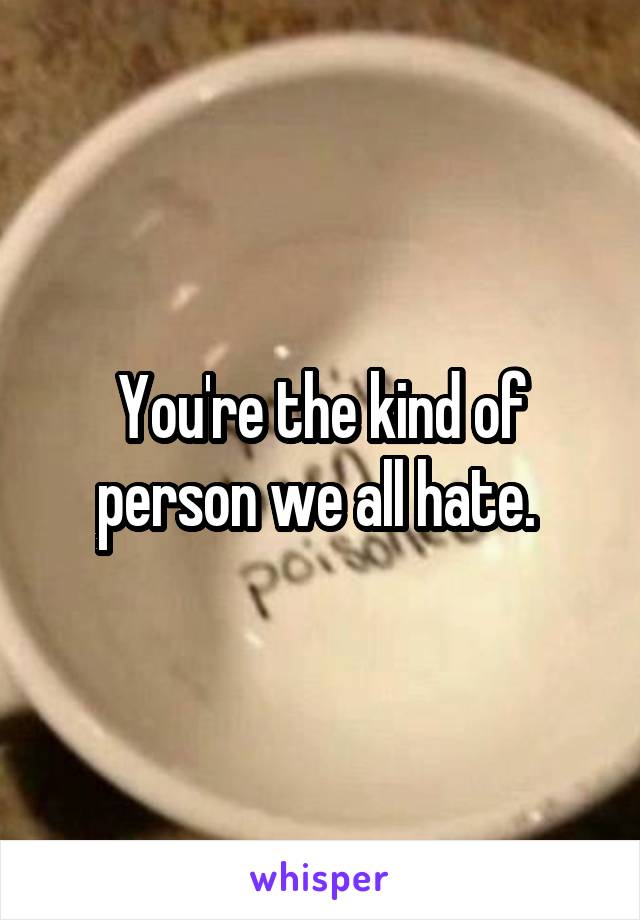 You're the kind of person we all hate. 