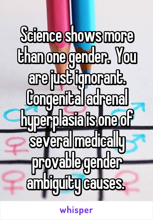 Science shows more than one gender.  You are just ignorant. Congenital adrenal hyperplasia is one of several medically provable gender ambiguity causes. 