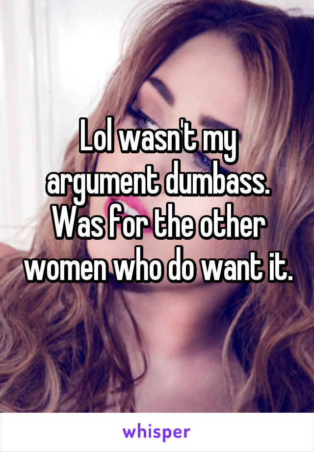 Lol wasn't my argument dumbass.
Was for the other women who do want it.  