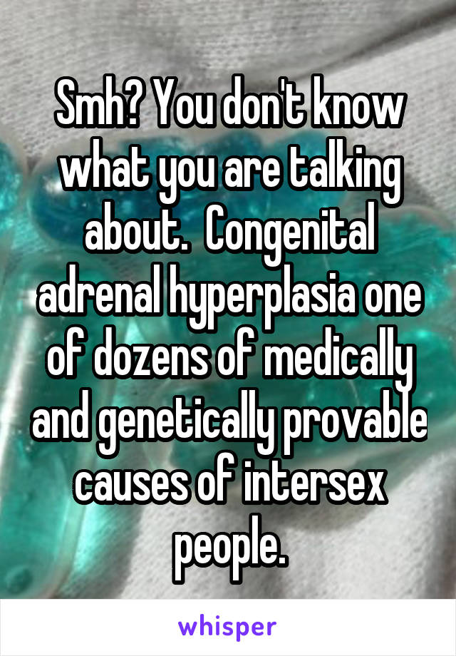 Smh? You don't know what you are talking about.  Congenital adrenal hyperplasia one of dozens of medically and genetically provable causes of intersex people.