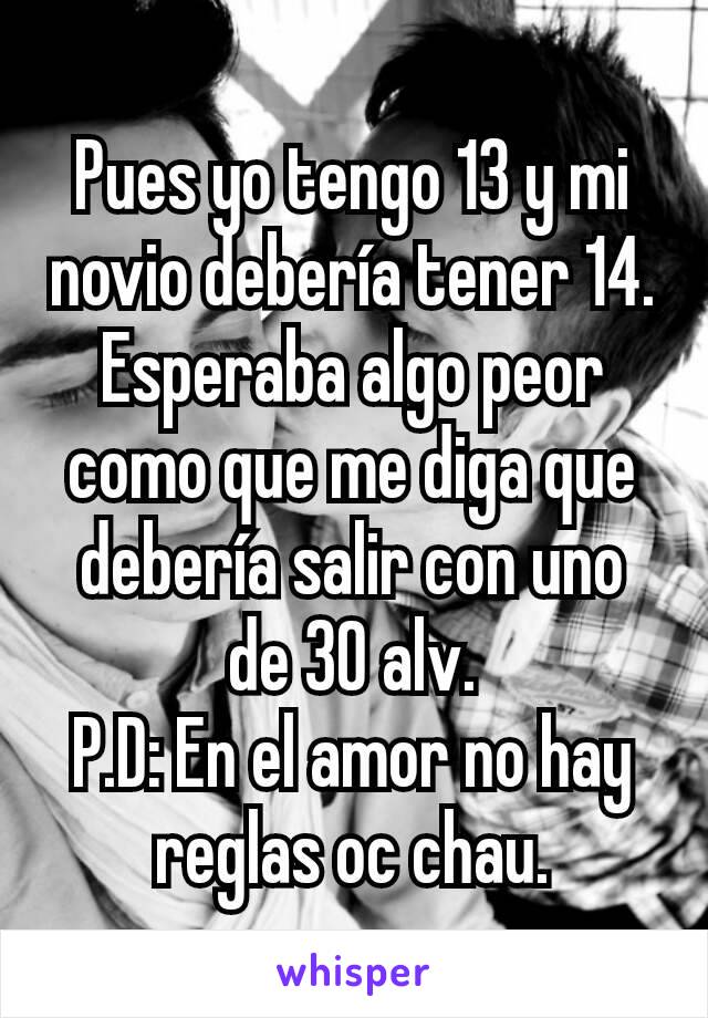 Pues yo tengo 13 y mi novio debería tener 14.
Esperaba algo peor como que me diga que debería salir con uno de 30 alv.
P.D: En el amor no hay reglas oc chau.